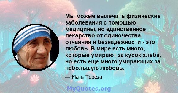 Мы можем вылечить физические заболевания с помощью медицины, но единственное лекарство от одиночества, отчаяния и безнадежности - это любовь. В мире есть много, которые умирают за кусок хлеба, но есть еще много