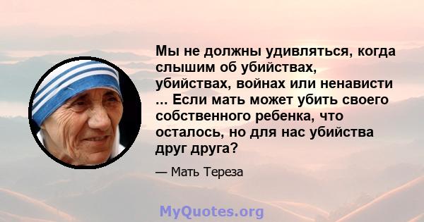 Мы не должны удивляться, когда слышим об убийствах, убийствах, войнах или ненависти ... Если мать может убить своего собственного ребенка, что осталось, но для нас убийства друг друга?