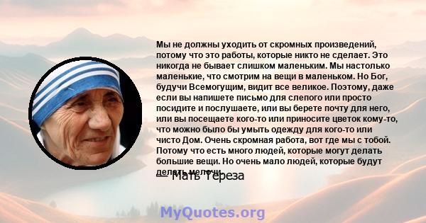 Мы не должны уходить от скромных произведений, потому что это работы, которые никто не сделает. Это никогда не бывает слишком маленьким. Мы настолько маленькие, что смотрим на вещи в маленьком. Но Бог, будучи