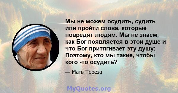 Мы не можем осудить, судить или пройти слова, которые повредят людям. Мы не знаем, как Бог появляется в этой душе и что Бог притягивает эту душу; Поэтому, кто мы такие, чтобы кого -то осудить?