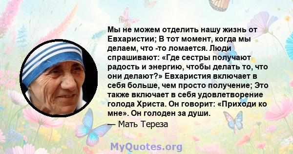 Мы не можем отделить нашу жизнь от Евхаристии; В тот момент, когда мы делаем, что -то ломается. Люди спрашивают: «Где сестры получают радость и энергию, чтобы делать то, что они делают?» Евхаристия включает в себя