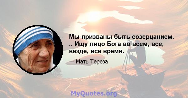 Мы призваны быть созерцанием. .. Ищу лицо Бога во всем, все, везде, все время.