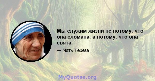 Мы служим жизни не потому, что она сломана, а потому, что она свята.