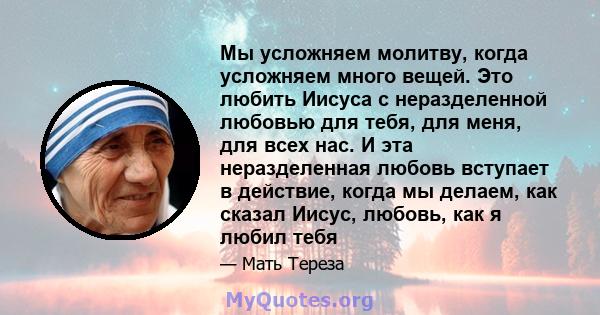 Мы усложняем молитву, когда усложняем много вещей. Это любить Иисуса с неразделенной любовью для тебя, для меня, для всех нас. И эта неразделенная любовь вступает в действие, когда мы делаем, как сказал Иисус, любовь,