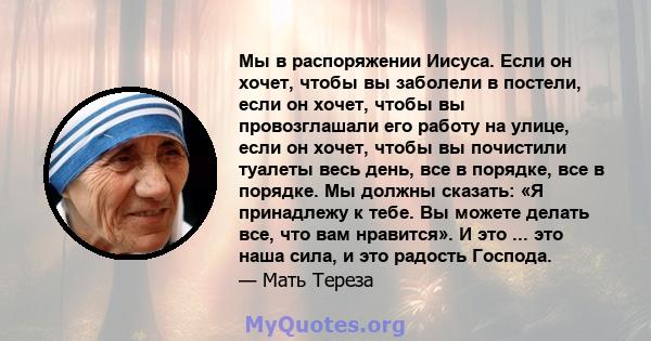 Мы в распоряжении Иисуса. Если он хочет, чтобы вы заболели в постели, если он хочет, чтобы вы провозглашали его работу на улице, если он хочет, чтобы вы почистили туалеты весь день, все в порядке, все в порядке. Мы