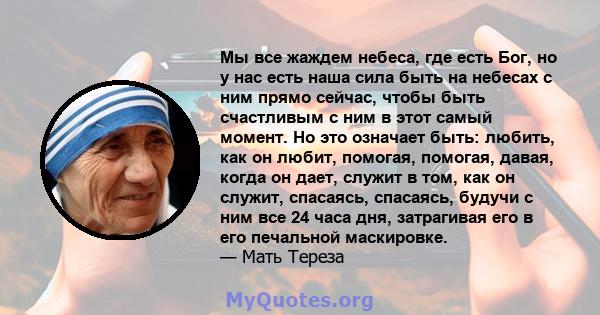 Мы все жаждем небеса, где есть Бог, но у нас есть наша сила быть на небесах с ним прямо сейчас, чтобы быть счастливым с ним в этот самый момент. Но это означает быть: любить, как он любит, помогая, помогая, давая, когда 