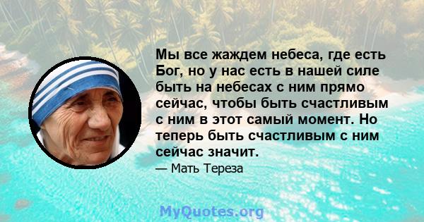 Мы все жаждем небеса, где есть Бог, но у нас есть в нашей силе быть на небесах с ним прямо сейчас, чтобы быть счастливым с ним в этот самый момент. Но теперь быть счастливым с ним сейчас значит.