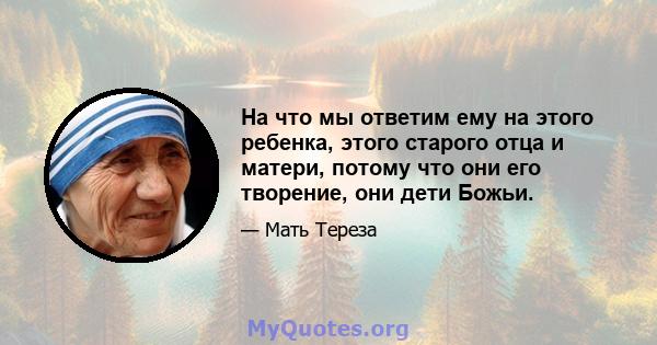 На что мы ответим ему на этого ребенка, этого старого отца и матери, потому что они его творение, они дети Божьи.