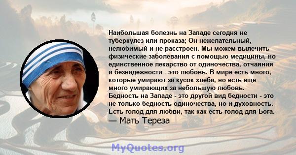 Наибольшая болезнь на Западе сегодня не туберкулез или проказа; Он нежелательный, нелюбимый и не расстроен. Мы можем вылечить физические заболевания с помощью медицины, но единственное лекарство от одиночества, отчаяния 