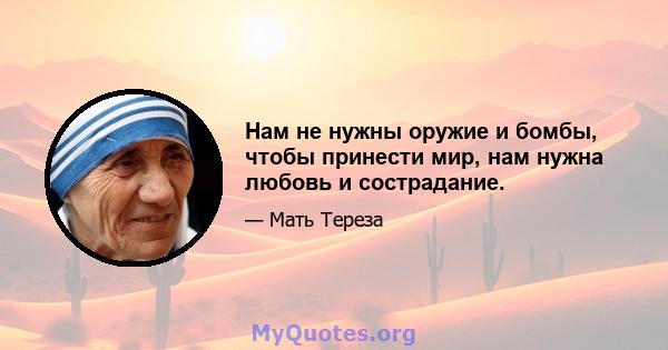 Нам не нужны оружие и бомбы, чтобы принести мир, нам нужна любовь и сострадание.