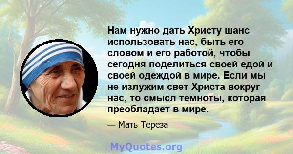 Нам нужно дать Христу шанс использовать нас, быть его словом и его работой, чтобы сегодня поделиться своей едой и своей одеждой в мире. Если мы не излужим свет Христа вокруг нас, то смысл темноты, которая преобладает в