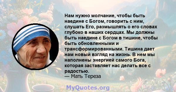 Нам нужно молчание, чтобы быть наедине с Богом, говорить с ним, слушать Его, размышлять о его словах глубоко в наших сердцах. Мы должны быть наедине с Богом в тишине, чтобы быть обновленными и трансформированными.