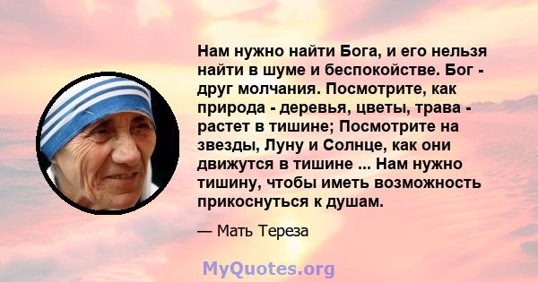 Нам нужно найти Бога, и его нельзя найти в шуме и беспокойстве. Бог - друг молчания. Посмотрите, как природа - деревья, цветы, трава - растет в тишине; Посмотрите на звезды, Луну и Солнце, как они движутся в тишине ...