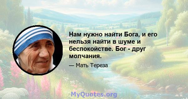 Нам нужно найти Бога, и его нельзя найти в шуме и беспокойстве. Бог - друг молчания.