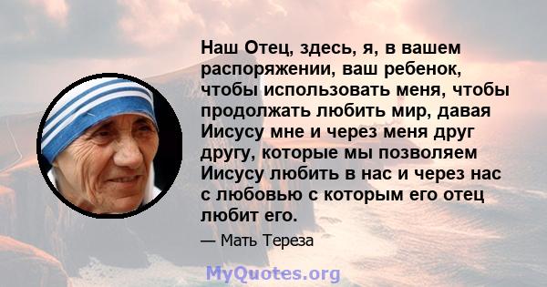 Наш Отец, здесь, я, в вашем распоряжении, ваш ребенок, чтобы использовать меня, чтобы продолжать любить мир, давая Иисусу мне и через меня друг другу, которые мы позволяем Иисусу любить в нас и через нас с любовью с