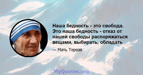 Наша бедность - это свобода. Это наша бедность - отказ от нашей свободы распоряжаться вещами, выбирать, обладать