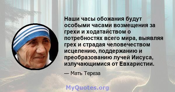 Наши часы обожания будут особыми часами возмещения за грехи и ходатайством о потребностях всего мира, выявляя грех и страдая человечеством исцелению, поддержанию и преобразованию лучей Иисуса, излучающимися от