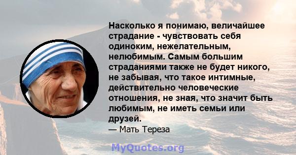 Насколько я понимаю, величайшее страдание - чувствовать себя одиноким, нежелательным, нелюбимым. Самым большим страданиями также не будет никого, не забывая, что такое интимные, действительно человеческие отношения, не