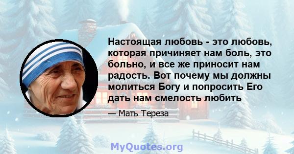 Настоящая любовь - это любовь, которая причиняет нам боль, это больно, и все же приносит нам радость. Вот почему мы должны молиться Богу и попросить Его дать нам смелость любить