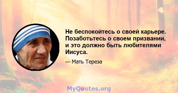 Не беспокойтесь о своей карьере. Позаботьтесь о своем призвании, и это должно быть любителями Иисуса.