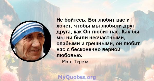 Не бойтесь. Бог любит вас и хочет, чтобы мы любили друг друга, как Он любит нас. Как бы мы ни были несчастными, слабыми и грешными, он любит нас с бесконечно верной любовью.