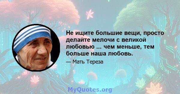 Не ищите большие вещи, просто делайте мелочи с великой любовью ... чем меньше, тем больше наша любовь.