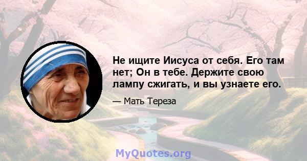 Не ищите Иисуса от себя. Его там нет; Он в тебе. Держите свою лампу сжигать, и вы узнаете его.