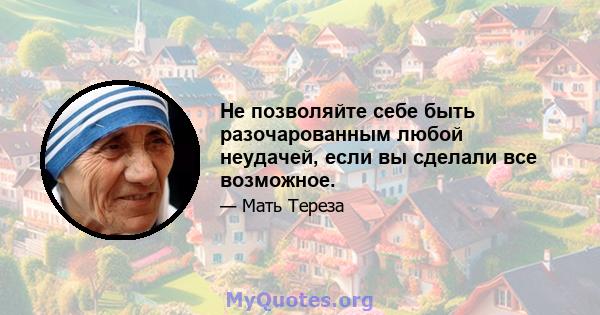 Не позволяйте себе быть разочарованным любой неудачей, если вы сделали все возможное.