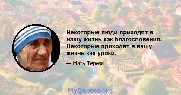 Некоторые люди приходят в нашу жизнь как благословения. Некоторые приходят в вашу жизнь как уроки.