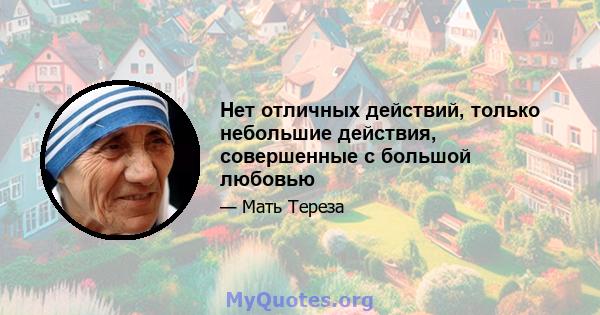 Нет отличных действий, только небольшие действия, совершенные с большой любовью