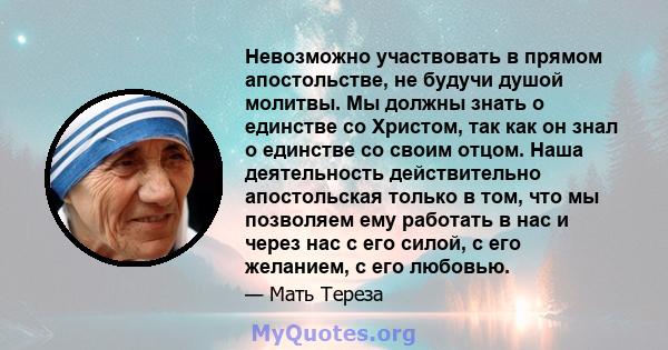 Невозможно участвовать в прямом апостольстве, не будучи душой молитвы. Мы должны знать о единстве со Христом, так как он знал о единстве со своим отцом. Наша деятельность действительно апостольская только в том, что мы