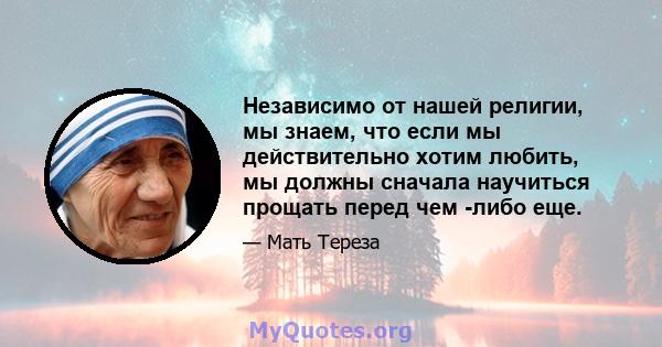 Независимо от нашей религии, мы знаем, что если мы действительно хотим любить, мы должны сначала научиться прощать перед чем -либо еще.