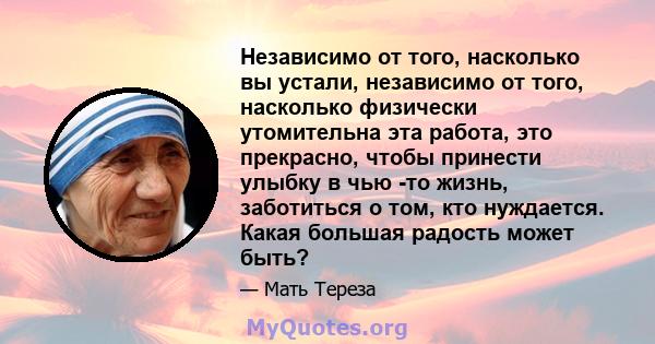 Независимо от того, насколько вы устали, независимо от того, насколько физически утомительна эта работа, это прекрасно, чтобы принести улыбку в чью -то жизнь, заботиться о том, кто нуждается. Какая большая радость может 