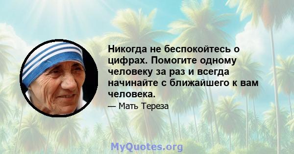 Никогда не беспокойтесь о цифрах. Помогите одному человеку за раз и всегда начинайте с ближайшего к вам человека.