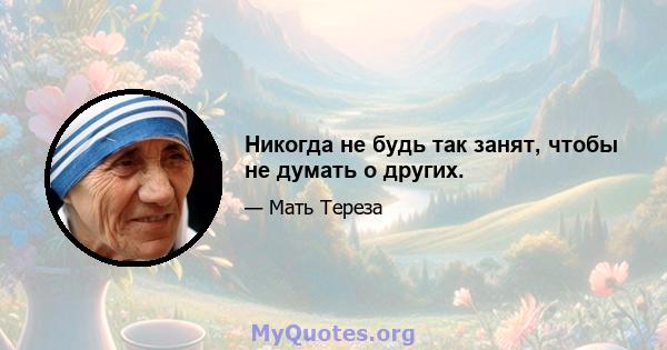 Никогда не будь так занят, чтобы не думать о других.