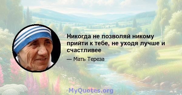 Никогда не позволяй никому прийти к тебе, не уходя лучше и счастливее