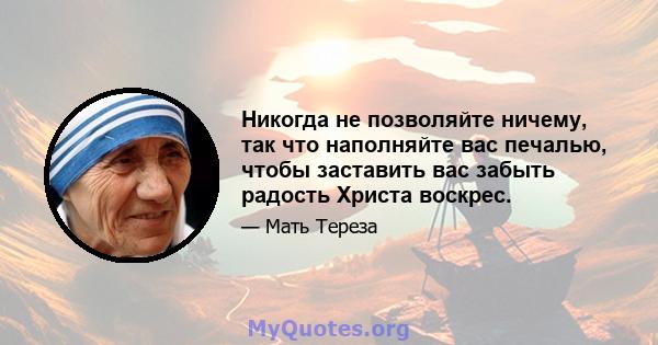 Никогда не позволяйте ничему, так что наполняйте вас печалью, чтобы заставить вас забыть радость Христа воскрес.