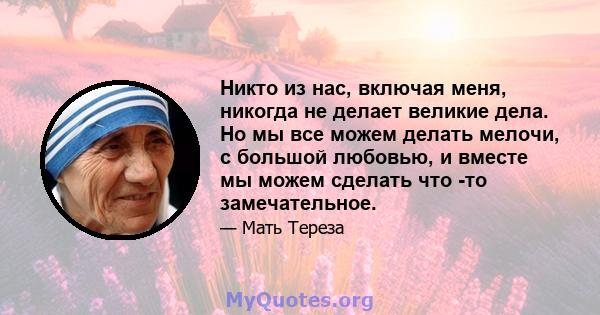 Никто из нас, включая меня, никогда не делает великие дела. Но мы все можем делать мелочи, с большой любовью, и вместе мы можем сделать что -то замечательное.