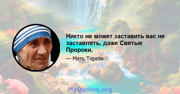 Никто не может заставить вас не заставлять, даже Святые Пророки.