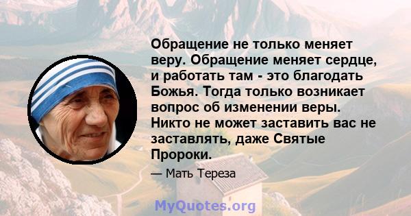 Обращение не только меняет веру. Обращение меняет сердце, и работать там - это благодать Божья. Тогда только возникает вопрос об изменении веры. Никто не может заставить вас не заставлять, даже Святые Пророки.