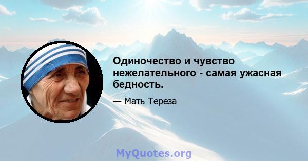 Одиночество и чувство нежелательного - самая ужасная бедность.