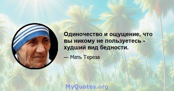 Одиночество и ощущение, что вы никому не пользуетесь - худший вид бедности.