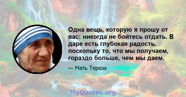 Одна вещь, которую я прошу от вас: никогда не бойтесь отдать. В даре есть глубокая радость, поскольку то, что мы получаем, гораздо больше, чем мы даем.