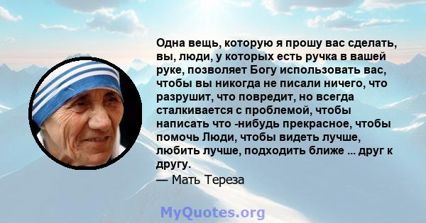 Одна вещь, которую я прошу вас сделать, вы, люди, у которых есть ручка в вашей руке, позволяет Богу использовать вас, чтобы вы никогда не писали ничего, что разрушит, что повредит, но всегда сталкивается с проблемой,