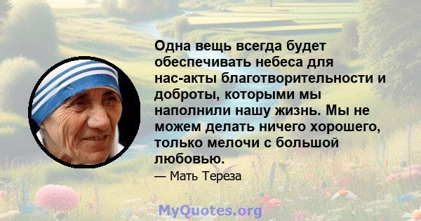 Одна вещь всегда будет обеспечивать небеса для нас-акты благотворительности и доброты, которыми мы наполнили нашу жизнь. Мы не можем делать ничего хорошего, только мелочи с большой любовью.