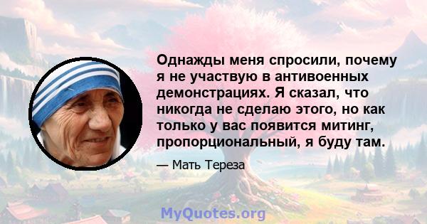 Однажды меня спросили, почему я не участвую в антивоенных демонстрациях. Я сказал, что никогда не сделаю этого, но как только у вас появится митинг, пропорциональный, я буду там.