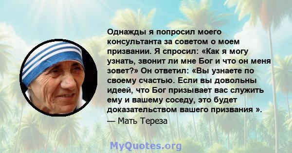 Однажды я попросил моего консультанта за советом о моем призвании. Я спросил: «Как я могу узнать, звонит ли мне Бог и что он меня зовет?» Он ответил: «Вы узнаете по своему счастью. Если вы довольны идеей, что Бог