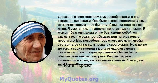 Однажды я взял женщину с мусорной свалки, и она горела от лихорадки; Она была в свои последние дни, и ее единственным плач было: мой сын сделал это со мной. Я умолял ее: ты должен простить своего сына. В момент безумия, 