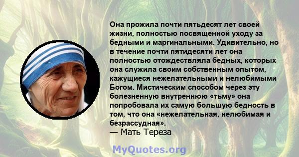 Она прожила почти пятьдесят лет своей жизни, полностью посвященной уходу за бедными и маргинальными. Удивительно, но в течение почти пятидесяти лет она полностью отождествляла бедных, которых она служила своим