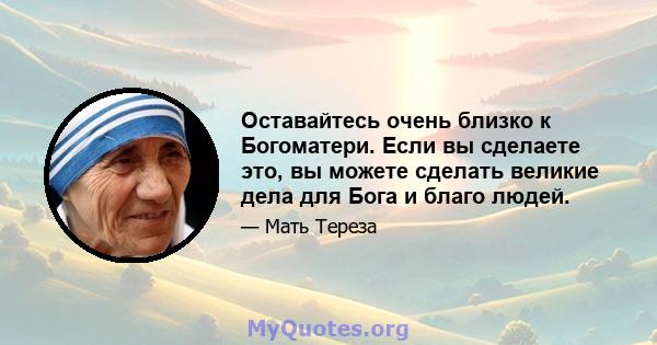 Оставайтесь очень близко к Богоматери. Если вы сделаете это, вы можете сделать великие дела для Бога и благо людей.